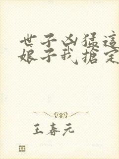 世子凶猛这个小娘子我抢定了免费阅读