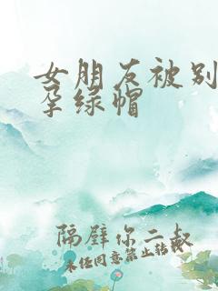 女朋友被别人受孕绿帽