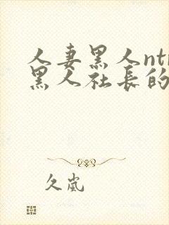 人妻黑人ntr黑人社长的超激