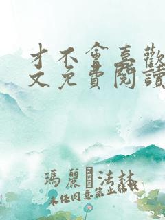 才不会喜欢你全文免费阅读