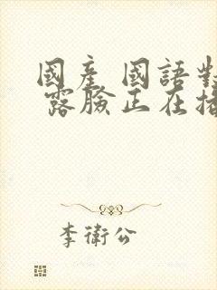 国产 国语对白 露脸正在播放