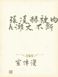 张凌赫被肉干高h潮文不断