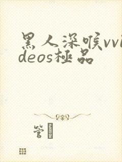 黑人深喉vvideos极品