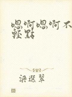 嗯啊嗯啊不要啊轻点