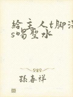 给主人t脚深喉s喝圣水