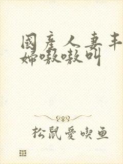 国产人妻丰满熟妇嗷嗷叫