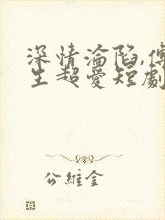 深情沦陷,傅先生超爱短剧全集