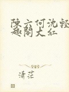 陈六何沈轻舞笔趣阁大红