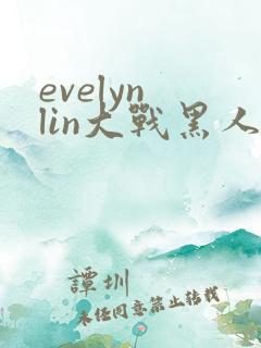 evelyn lin大战黑人