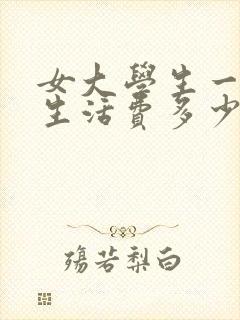 女大学生一个月生活费多少合适