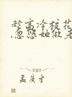 趁高冷校花青涩,忽悠她做老婆在线观看