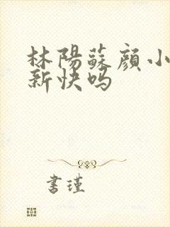 林阳苏颜小说更新快吗