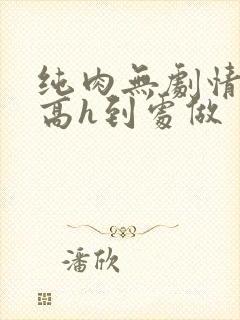 纯肉无剧情np高h到处做