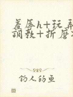 羞辱h+玩弄+调教+折磨凌虐小说