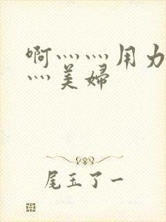 啊灬灬用力灬嗯灬美妇