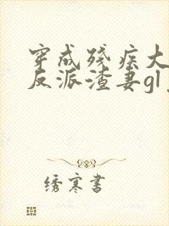 穿成残疾大佬的反派渣妻gl免费阅读全文