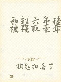 和离六年后,她被强取豪夺了