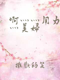 啊灬灬用力灬嗯灬美妇