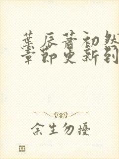 叶辰萧初然最新章节更新到多少啦