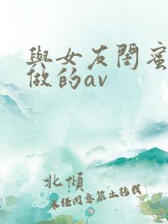 与女友闺蜜偷偷做的av