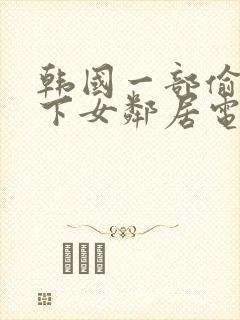 韩国一部偷窥楼下女邻居电影