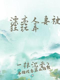 漂亮人妻被公疯狂玩弄