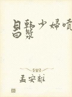 日韩少妇喷潮喷白浆