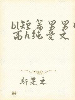 bl短篇男男肉高h纯爱文