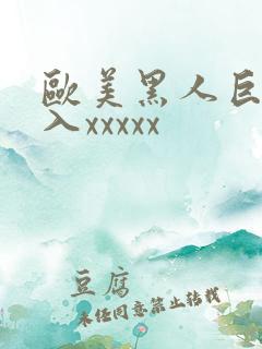 欧美黑人巨大进入xxxxx