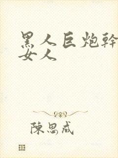 黑人巨炮干亚洲女人