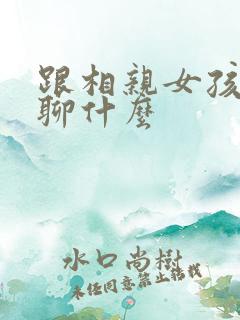 跟相亲女孩见面聊什么