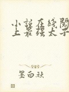 小说在线阅读史上最强太子爷