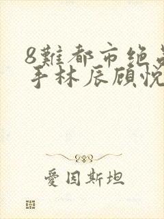 8难都市绝品高手林辰顾悦兮结局