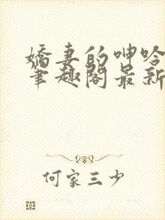 娇妻的呻吟小说笔趣阁最新章节更新时间