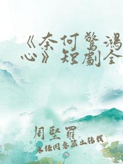 《奈何惊鸿入我心》短剧全集