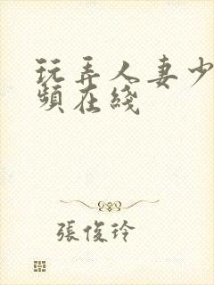 玩弄人妻少妇视频在线