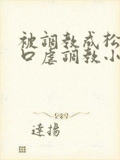 被调教成松货重口虐调教小说推荐