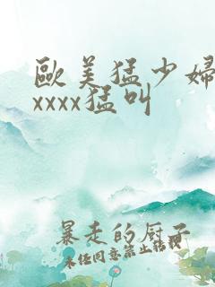 欧美猛少妇色xxxxx猛叫