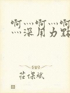 啊灬啊灬啊灬快灬深用力点