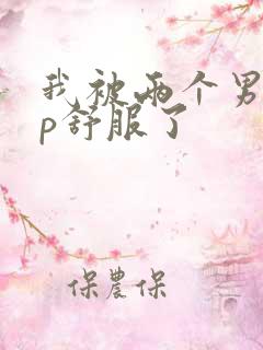 我被两个男人3p舒服了