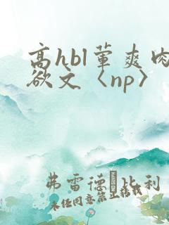 高hbl荤爽肉欲文〈np〉