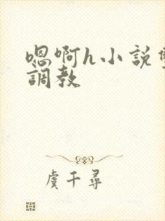 嗯啊h小说双性调教