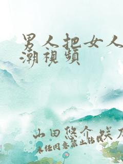 男人把女人干高潮视频