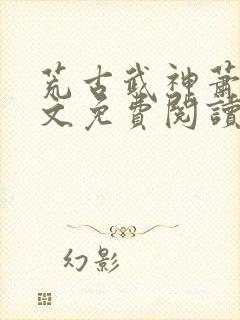 荒古武神萧云全文免费阅读无弹窗