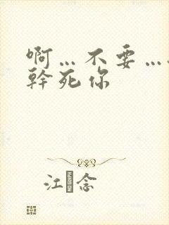 啊…不要…骚货干死你