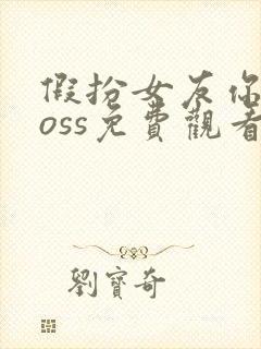 假扮女友你当boss免费观看