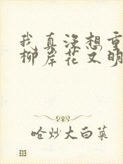 我真没想重生啊柳岸花又明免费阅读下载