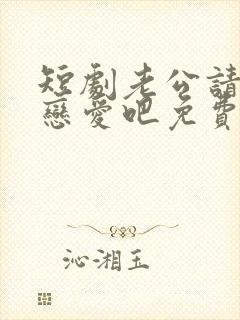 短剧老公请和我恋爱吧免费观看高清