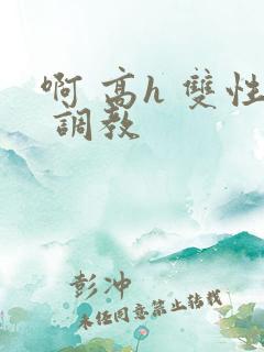 啊 高h 双性 调教