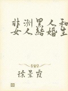 非洲黑人和亚洲女人结婚生的小孩是